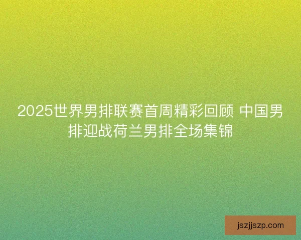 2025世界男排联赛首周精彩回顾 中国男排迎战荷兰男排全场集锦 2025世界男排联赛首周精彩回顾 中国男排迎战荷兰男排全场集锦