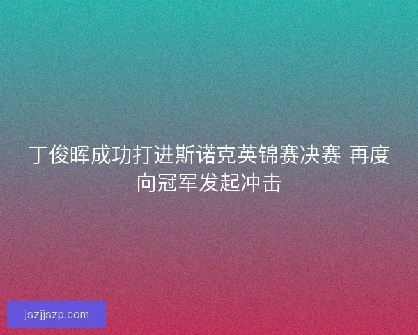 丁俊晖成功打进斯诺克英锦赛决赛 再度向冠军发起冲击 丁俊晖成功打进斯诺克英锦赛决赛 再度向冠军发起冲击