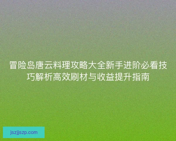 冒险岛唐云料理攻略大全新手进阶必看技巧解析高效刷材与收益提升指南 冒险岛唐云料理攻略大全新手进阶必看技巧解析高效刷材与收益提升指南