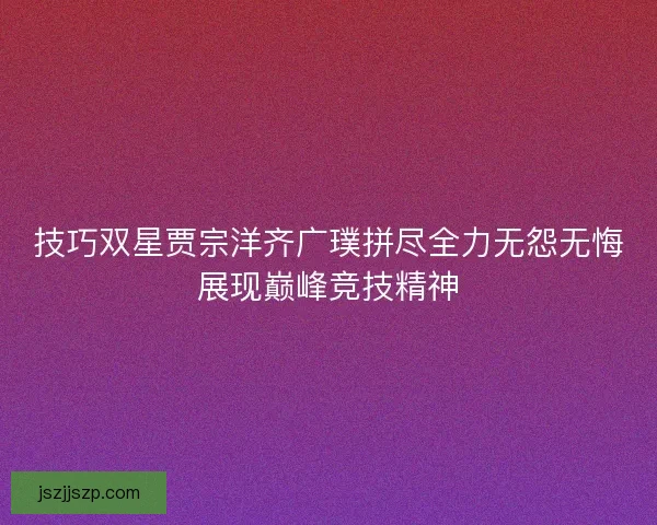 技巧双星贾宗洋齐广璞拼尽全力无怨无悔展现巅峰竞技精神