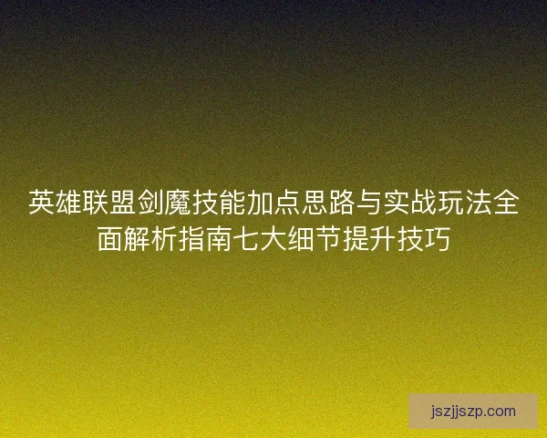 英雄联盟剑魔技能加点思路与实战玩法全面解析指南七大细节提升技巧