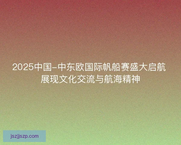 2025中国-中东欧国际帆船赛盛大启航 展现文化交流与航海精神