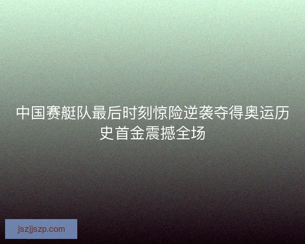 中国赛艇队最后时刻惊险逆袭夺得奥运历史首金震撼全场