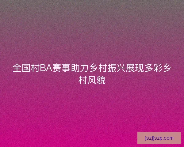 全国村BA赛事助力乡村振兴展现多彩乡村风貌