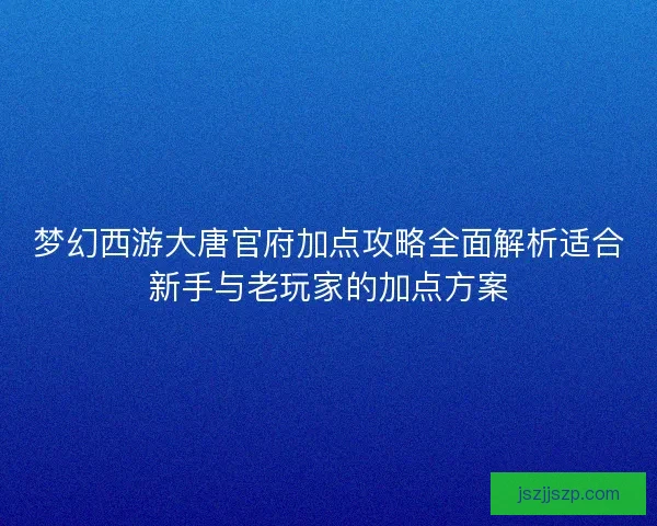 梦幻西游大唐官府加点攻略全面解析适合新手与老玩家的加点方案 梦幻西游大唐官府加点攻略全面解析适合新手与老玩家的加点方案