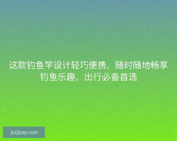 这款钓鱼竿设计轻巧便携，随时随地畅享钓鱼乐趣，出行必备首选