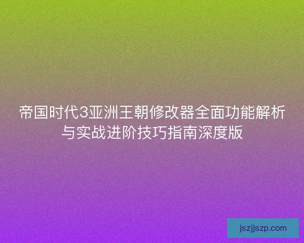 帝国时代3亚洲王朝修改器全面功能解析与实战进阶技巧指南深度版 帝国时代3亚洲王朝修改器全面功能解析与实战进阶技巧指南深度版