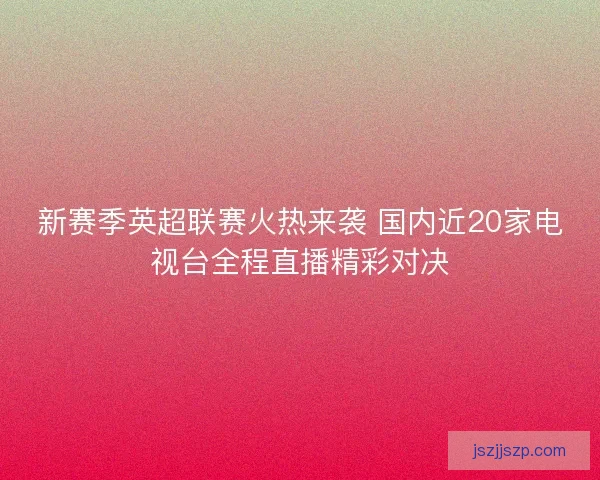 新赛季英超联赛火热来袭 国内近20家电视台全程直播精彩对决