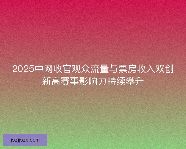 2025中网收官观众流量与票房收入双创新高赛事影响力持续攀升