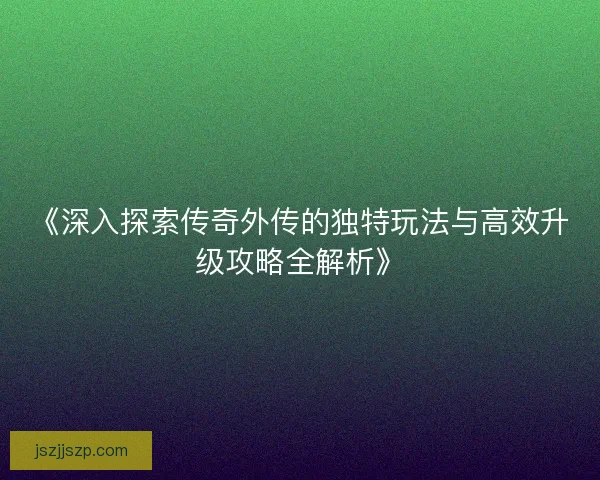 《深入探索传奇外传的独特玩法与高效升级攻略全解析》