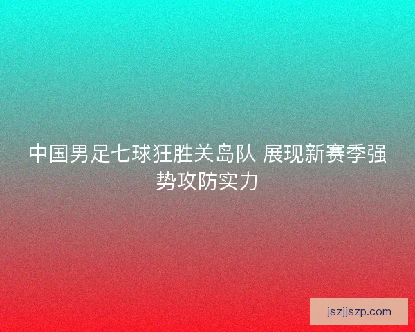 中国男足七球狂胜关岛队 展现新赛季强势攻防实力