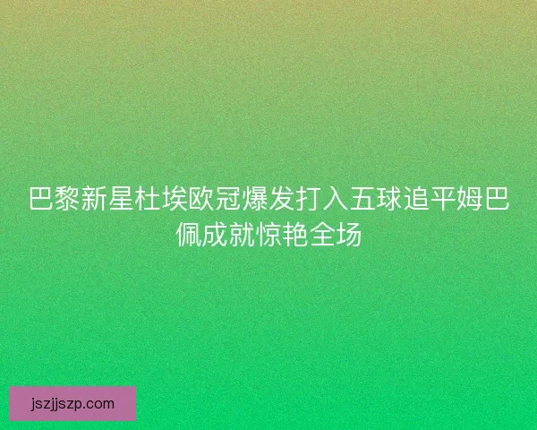 巴黎新星杜埃欧冠爆发打入五球追平姆巴佩成就惊艳全场