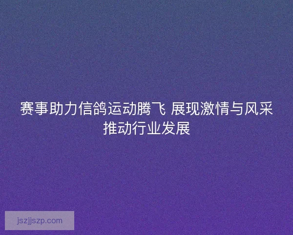赛事助力信鸽运动腾飞 展现激情与风采推动行业发展