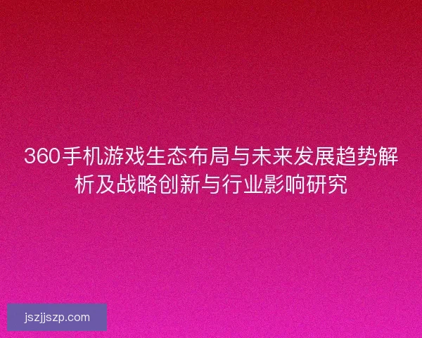 360手机游戏生态布局与未来发展趋势解析及战略创新与行业影响研究