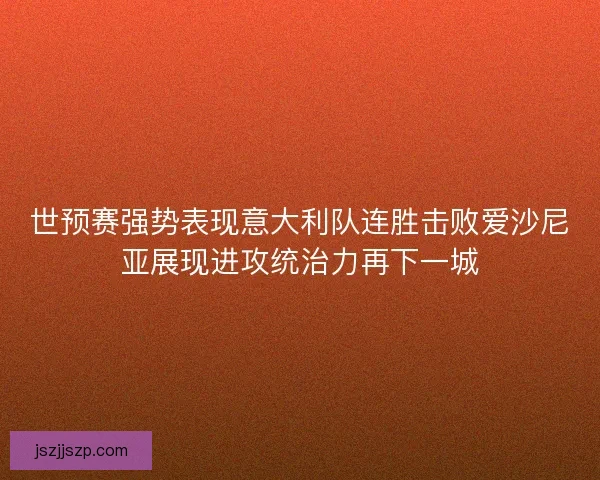 世预赛强势表现意大利队连胜击败爱沙尼亚展现进攻统治力再下一城