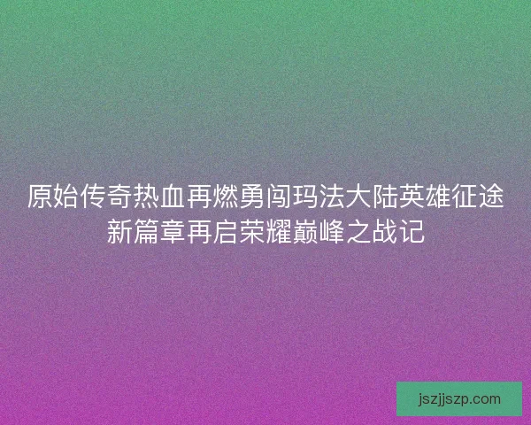 原始传奇热血再燃勇闯玛法大陆英雄征途新篇章再启荣耀巅峰之战记