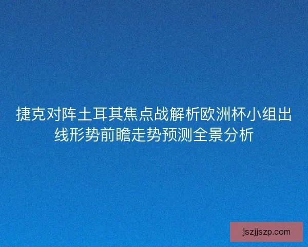 捷克对阵土耳其焦点战解析欧洲杯小组出线形势前瞻走势预测全景分析 捷克对阵土耳其焦点战解析欧洲杯小组出线形势前瞻走势预测全景分析