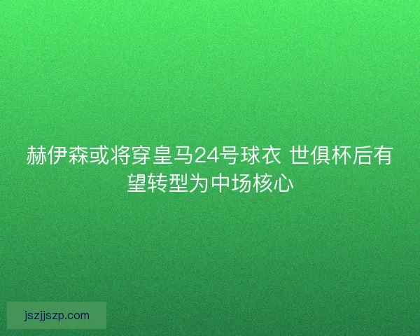 赫伊森或将穿皇马24号球衣 世俱杯后有望转型为中场核心