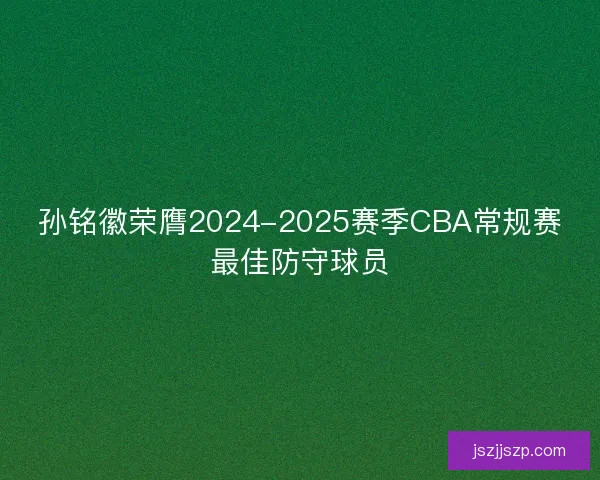 孙铭徽荣膺2024-2025赛季CBA常规赛最佳防守球员