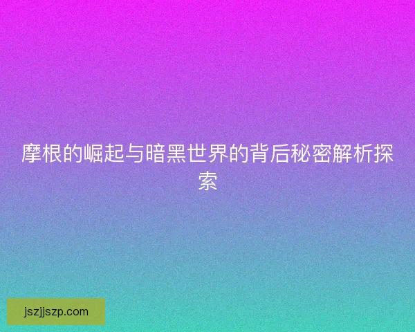 摩根的崛起与暗黑世界的背后秘密解析探索 摩根的崛起与暗黑世界的背后秘密解析探索