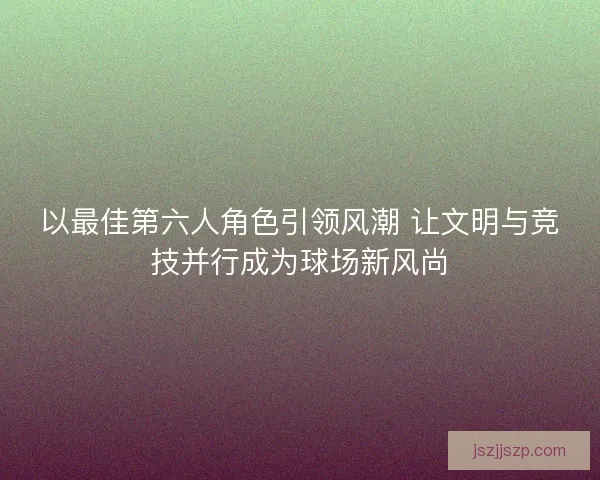 以最佳第六人角色引领风潮 让文明与竞技并行成为球场新风尚