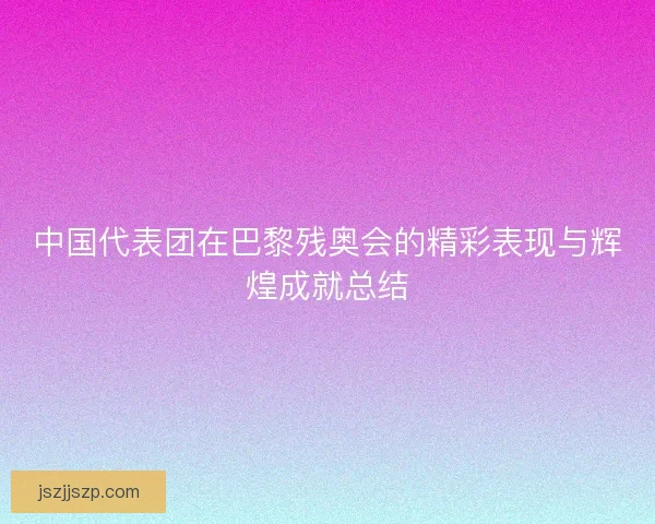 中国代表团在巴黎残奥会的精彩表现与辉煌成就总结