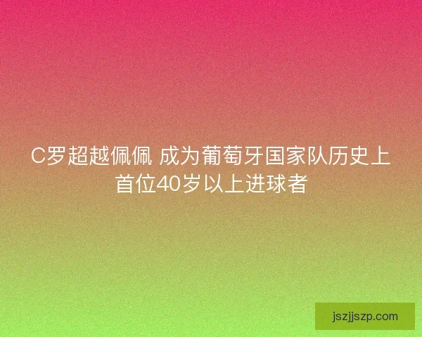 C罗超越佩佩 成为葡萄牙国家队历史上首位40岁以上进球者