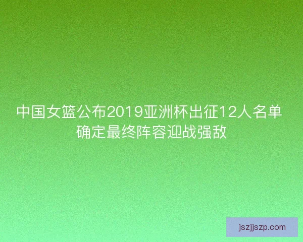 中国女篮公布2019亚洲杯出征12人名单 确定最终阵容迎战强敌 中国女篮公布2019亚洲杯出征12人名单 确定最终阵容迎战强敌