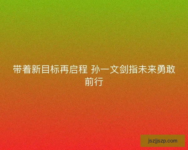 带着新目标再启程 孙一文剑指未来勇敢前行 带着新目标再启程 孙一文剑指未来勇敢前行
